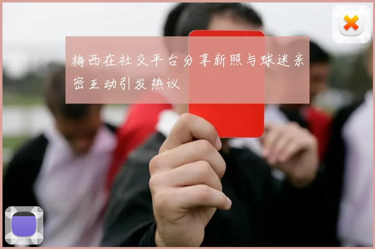 梅西在社交平台分享新照与球迷亲密互动引发热议