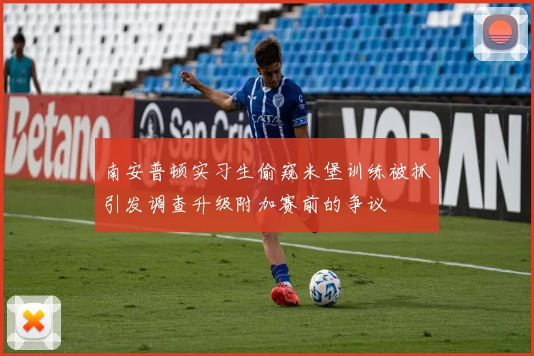 南安普顿实习生偷窥米堡训练被抓引发调查升级附加赛前的争议