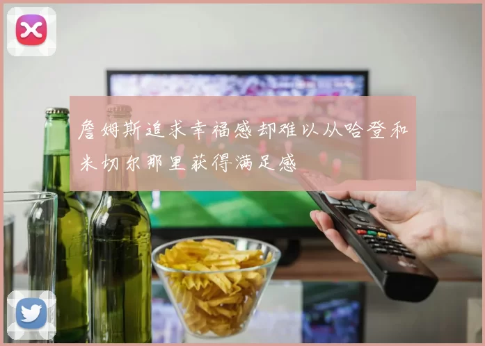 詹姆斯追求幸福感却难以从哈登和米切尔那里获得满足感