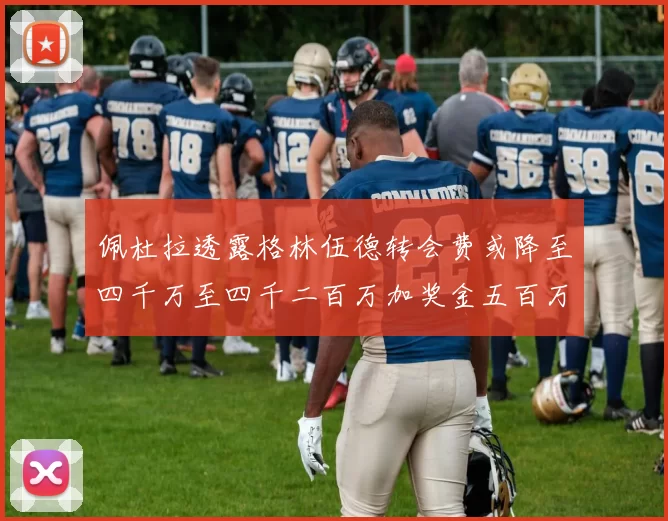 佩杜拉透露格林伍德转会费或降至四千万至四千二百万加奖金五百万至六百万
