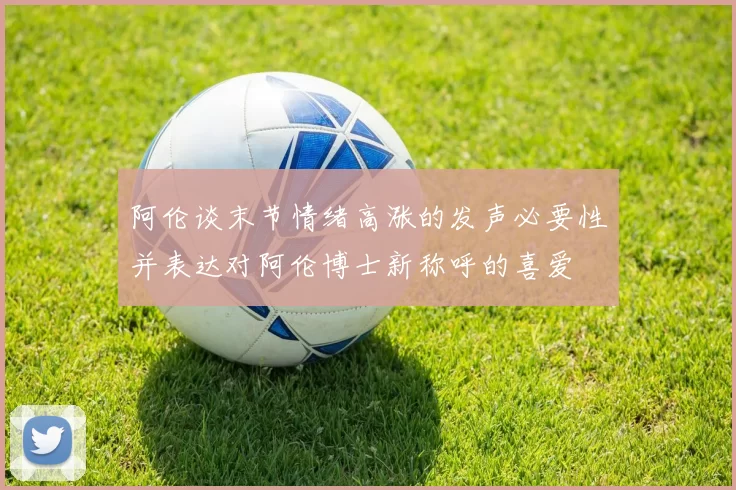 阿伦谈末节情绪高涨的发声必要性并表达对阿伦博士新称呼的喜爱
