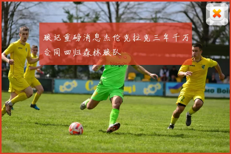 狼记重磅消息杰伦克拉克三年千万合同回归森林狼队
