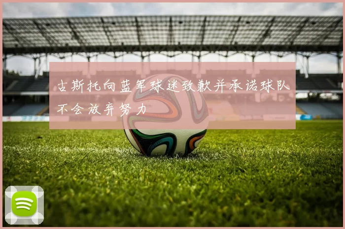 古斯托向蓝军球迷致歉并承诺球队不会放弃努力