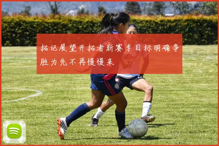 拓记展望开拓者新赛季目标明确争胜为先不再慢慢来