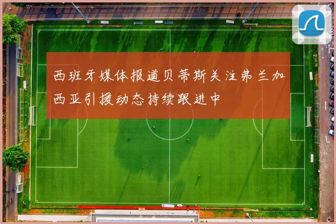 西班牙媒体报道贝蒂斯关注弗兰加西亚引援动态持续跟进中