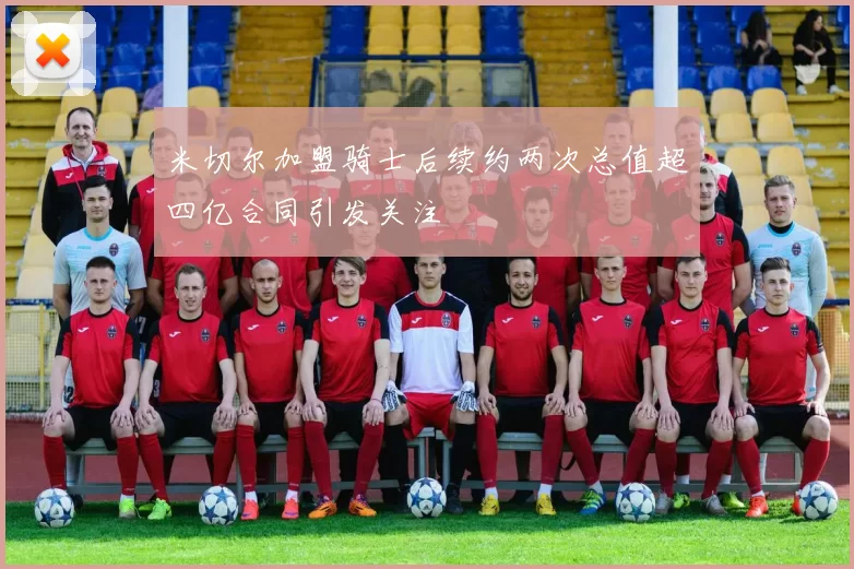 米切尔加盟骑士后续约两次总值超四亿合同引发关注