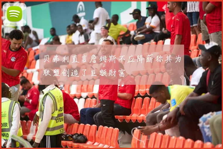 贝弗利直言詹姆斯不应降薪称其为联盟创造了巨额财富