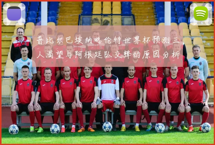 普比尔巴埃纳略伦特世界杯预测三人渴望与阿根廷队交锋的原因分析