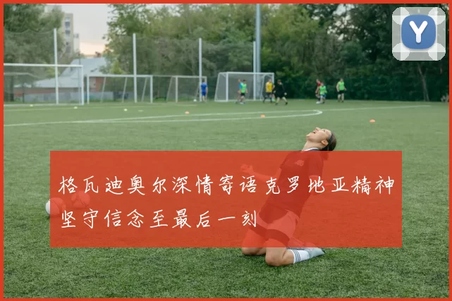 格瓦迪奥尔深情寄语克罗地亚精神坚守信念至最后一刻