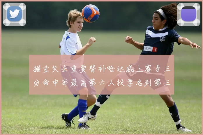 掘金失去重要替补哈达威上赛季三分命中率最高第六人投票名列第三
