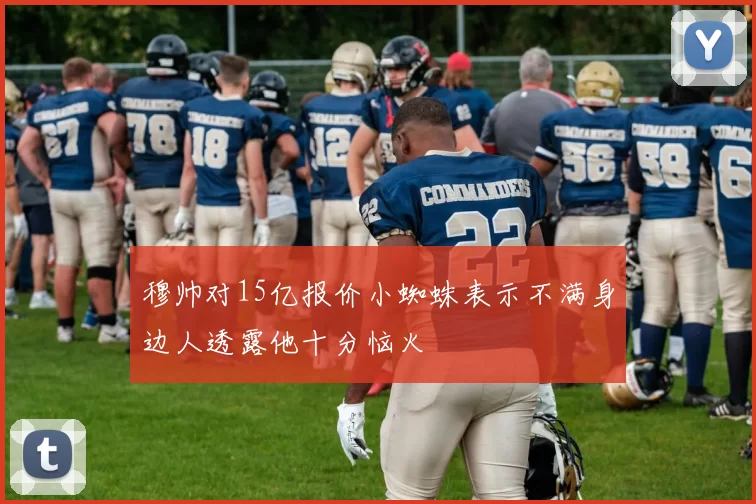 穆帅对15亿报价小蜘蛛表示不满身边人透露他十分恼火