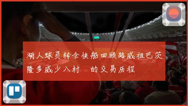 湖人球员转会快船回顾路威祖巴茨隆多威少八村塁的交易历程