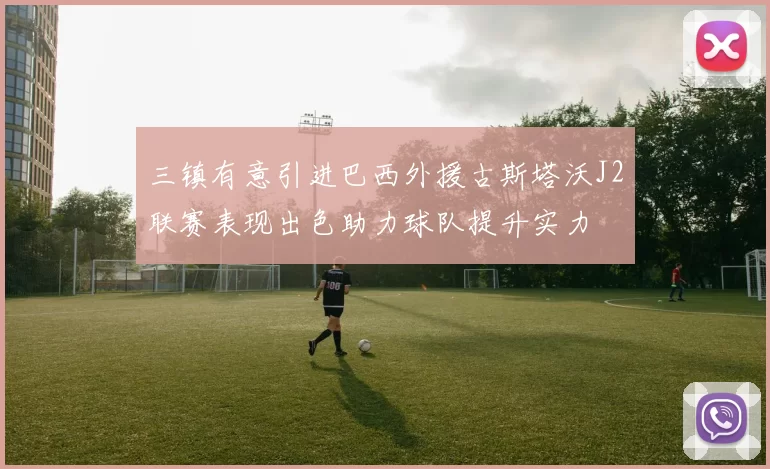 三镇有意引进巴西外援古斯塔沃J2联赛表现出色助力球队提升实力