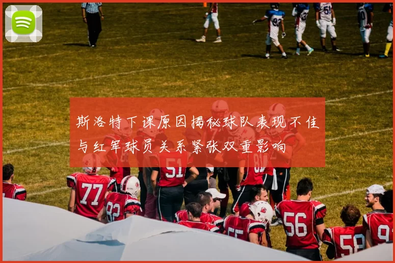 斯洛特下课原因揭秘球队表现不佳与红军球员关系紧张双重影响