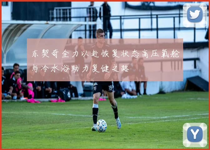 东契奇全力以赴恢复状态高压氧舱与冷水浴助力复健之路