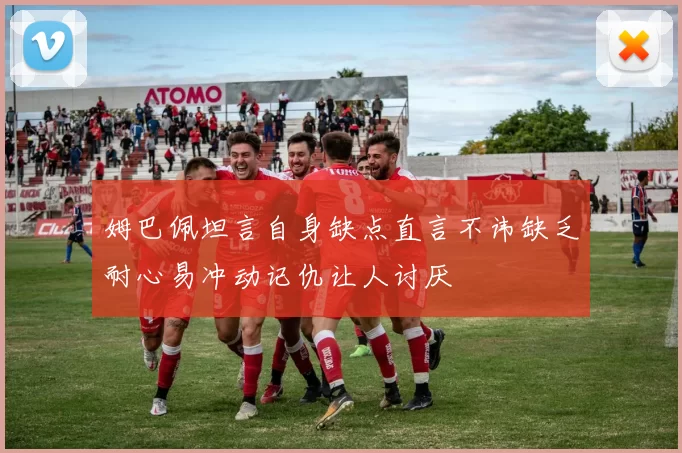姆巴佩坦言自身缺点直言不讳缺乏耐心易冲动记仇让人讨厌