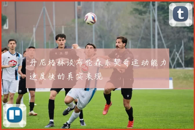 丹尼格林谈布伦森东契奇运动能力速度快的真实表现