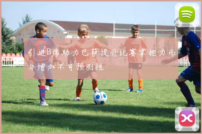 引进B席助力巴萨提升比赛掌控力而非增加不可预测性