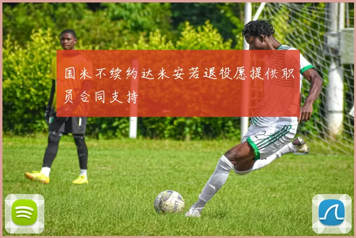 国米不续约达米安若退役愿提供职员合同支持