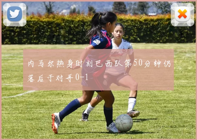 内马尔热身时刻巴西队第50分钟仍落后于对手0-1