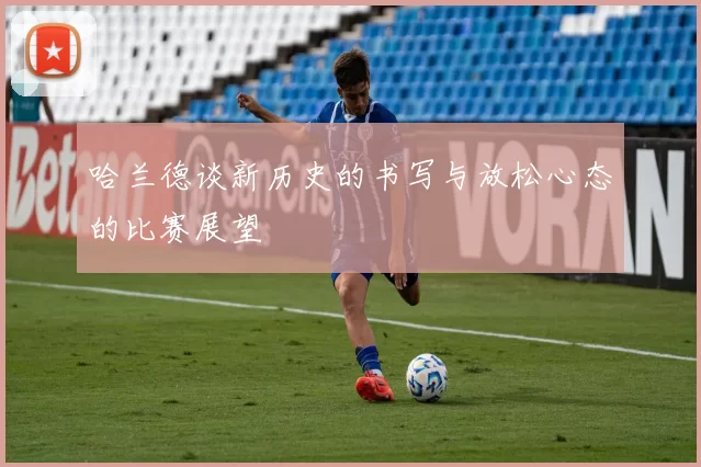哈兰德谈新历史的书写与放松心态的比赛展望