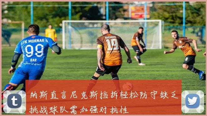 纳斯直言尼克斯挡拆轻松防守缺乏挑战球队需加强对抗性