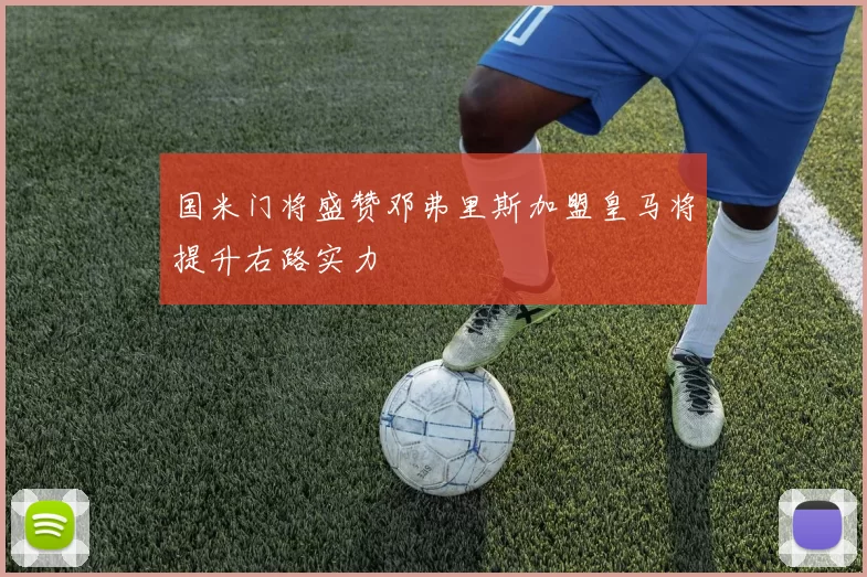 国米门将盛赞邓弗里斯加盟皇马将提升右路实力
