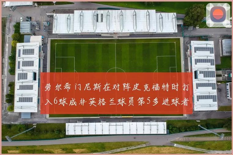 劳尔希门尼斯在对阵皮克福特时打入6球成非英格兰球员第5多进球者