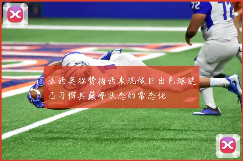 法西奥称赞梅西表现依旧出色球迷已习惯其巅峰状态的常态化