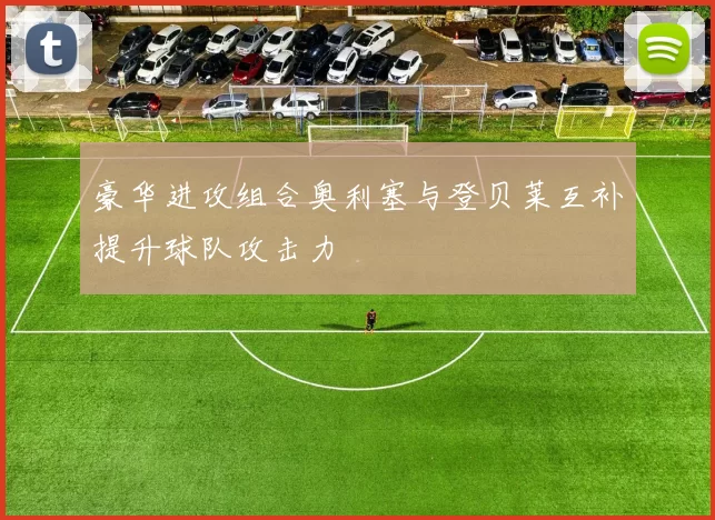 豪华进攻组合奥利塞与登贝莱互补提升球队攻击力