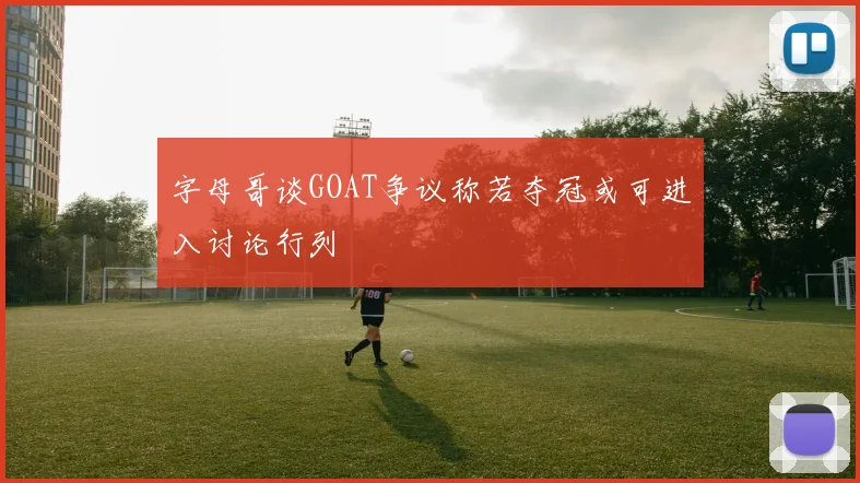 字母哥谈GOAT争议称若夺冠或可进入讨论行列