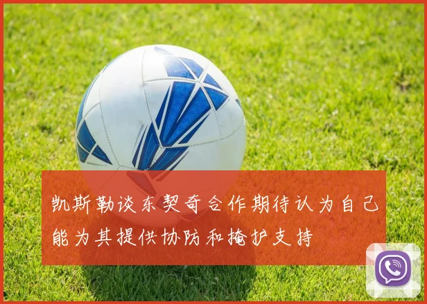 凯斯勒谈东契奇合作期待认为自己能为其提供协防和掩护支持